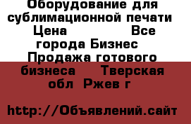 Оборудование для сублимационной печати › Цена ­ 110 000 - Все города Бизнес » Продажа готового бизнеса   . Тверская обл.,Ржев г.